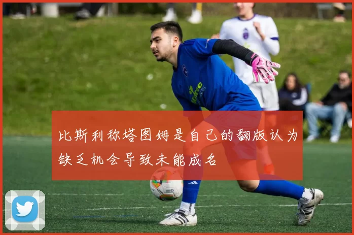 比斯利称塔图姆是自己的翻版认为缺乏机会导致未能成名