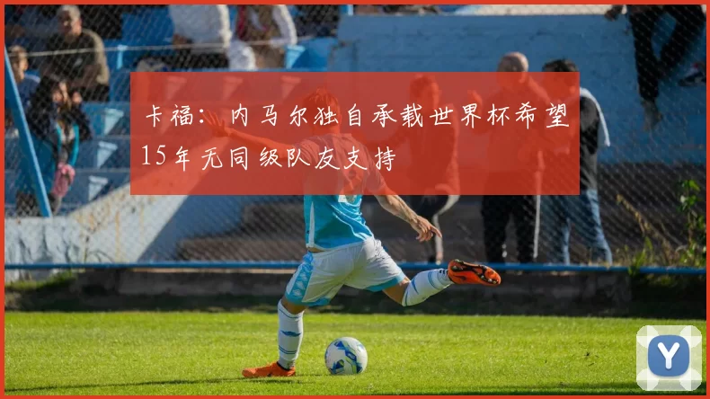 卡福：内马尔独自承载世界杯希望15年无同级队友支持