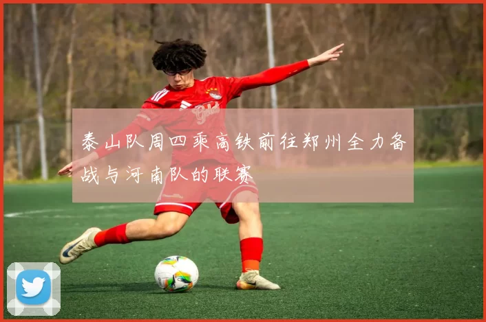 泰山队周四乘高铁前往郑州全力备战与河南队的联赛