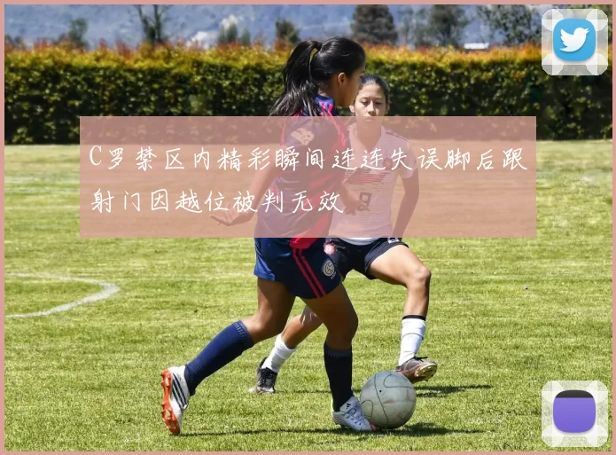 C罗禁区内精彩瞬间连连失误脚后跟射门因越位被判无效