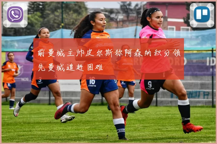 前曼城主帅皮尔斯称阿森纳积分领先曼城追赶困难