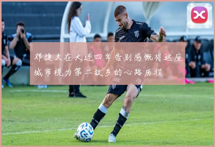邓捷夫在大连四年告别感慨将这座城市视为第二故乡的心路历程