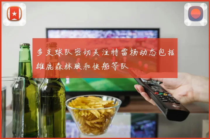 多支球队密切关注特雷杨动态包括雄鹿森林狼和快船等队