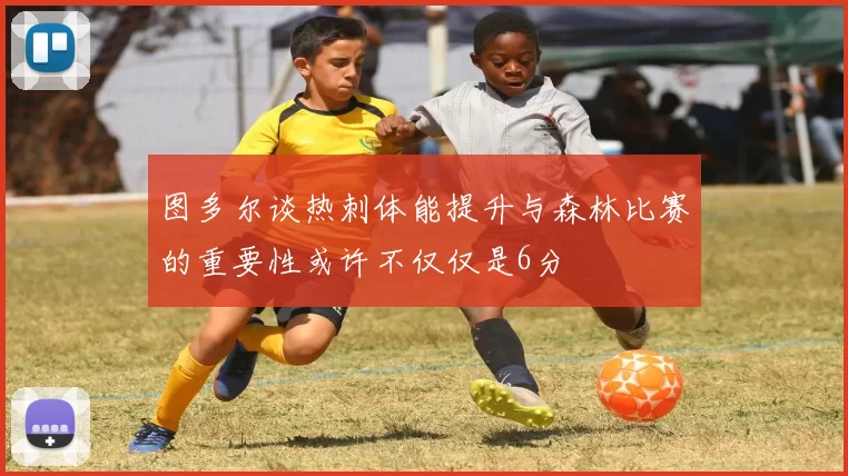 图多尔谈热刺体能提升与森林比赛的重要性或许不仅仅是6分
