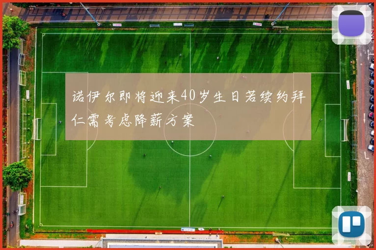 诺伊尔即将迎来40岁生日若续约拜仁需考虑降薪方案