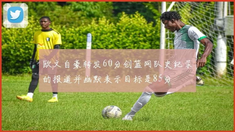 欧文自豪转发60分创篮网队史纪录的报道并幽默表示目标是85分