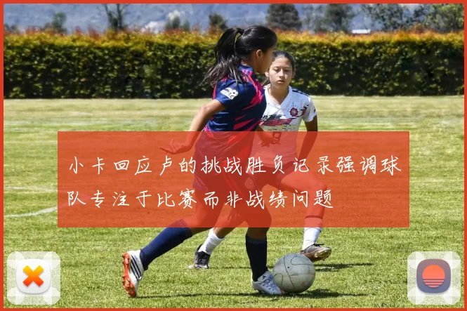 小卡回应卢的挑战胜负记录强调球队专注于比赛而非战绩问题