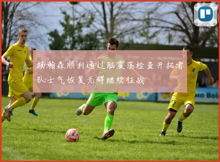 杨瀚森顺利通过脑震荡检查开拓者队士气恢复无碍继续征战