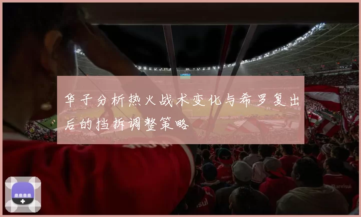 华子分析热火战术变化与希罗复出后的挡拆调整策略