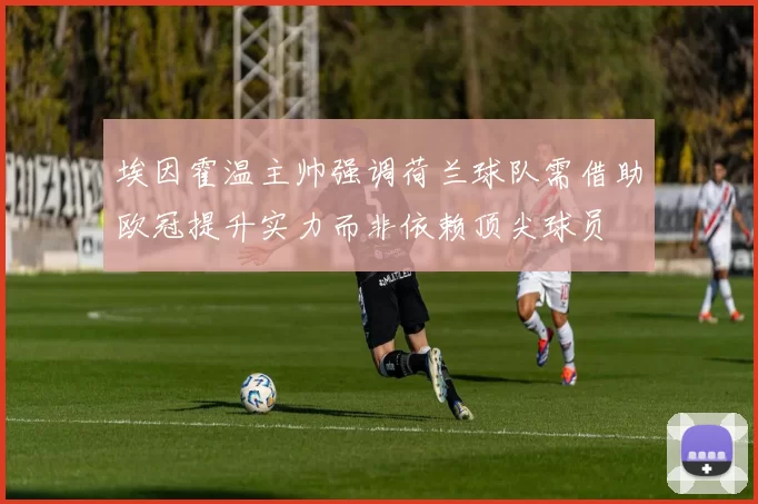 埃因霍温主帅强调荷兰球队需借助欧冠提升实力而非依赖顶尖球员