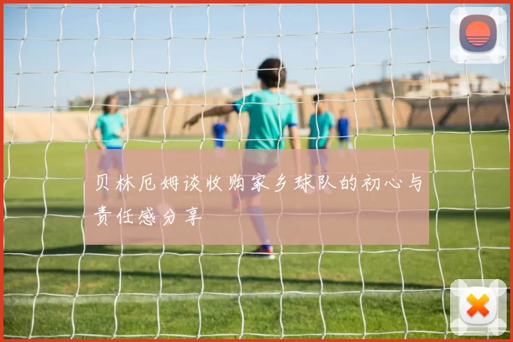 贝林厄姆谈收购家乡球队的初心与责任感分享