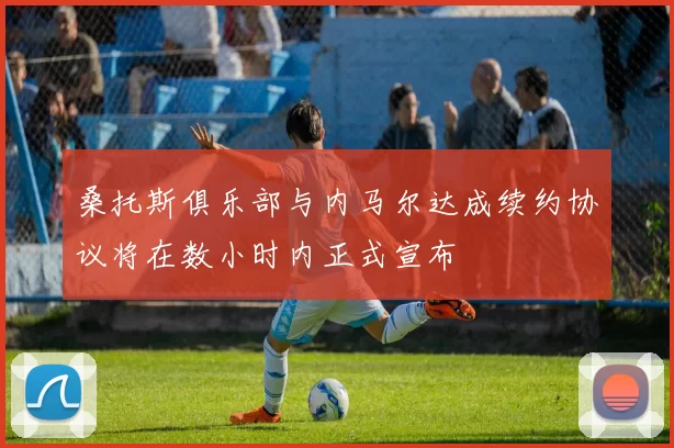 桑托斯俱乐部与内马尔达成续约协议将在数小时内正式宣布