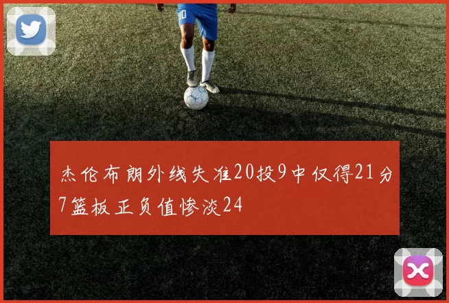 杰伦布朗外线失准20投9中仅得21分7篮板正负值惨淡24