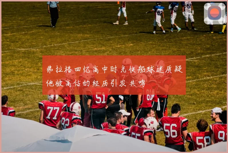 弗拉格回忆高中时光快船球迷质疑他被高估的经历引发共鸣